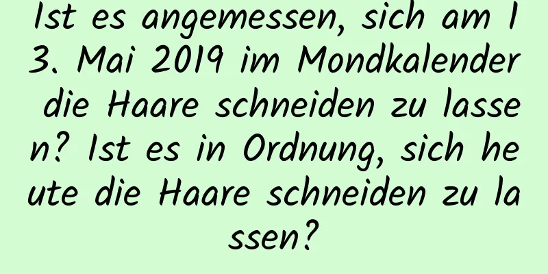 Ist es angemessen, sich am 13. Mai 2019 im Mondkalender die Haare schneiden zu lassen? Ist es in Ordnung, sich heute die Haare schneiden zu lassen?