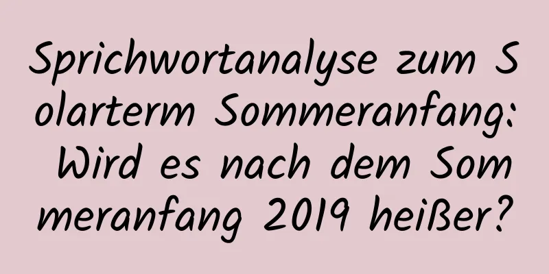 Sprichwortanalyse zum Solarterm Sommeranfang: Wird es nach dem Sommeranfang 2019 heißer?