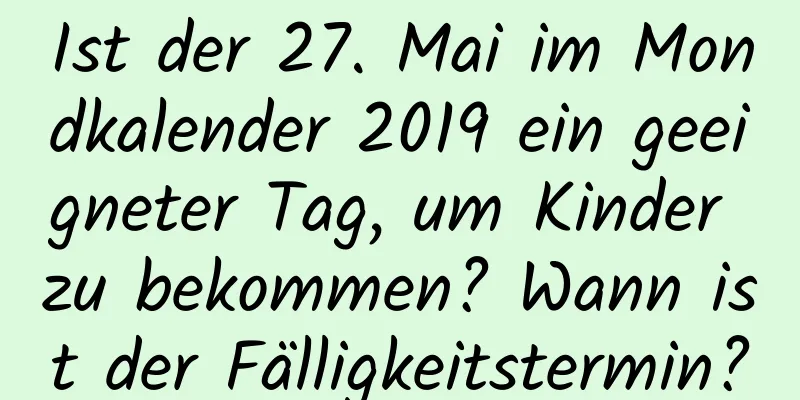 Ist der 27. Mai im Mondkalender 2019 ein geeigneter Tag, um Kinder zu bekommen? Wann ist der Fälligkeitstermin?