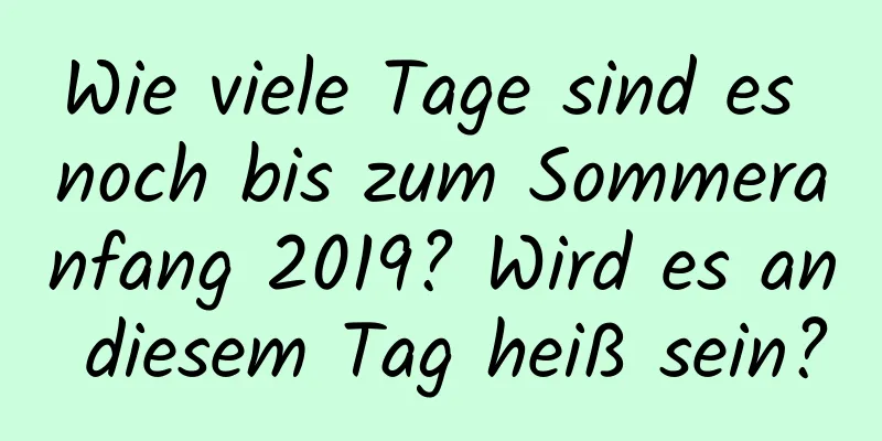 Wie viele Tage sind es noch bis zum Sommeranfang 2019? Wird es an diesem Tag heiß sein?