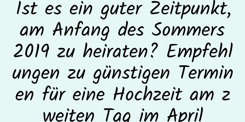 Ist es ein guter Zeitpunkt, am Anfang des Sommers 2019 zu heiraten? Empfehlungen zu günstigen Terminen für eine Hochzeit am zweiten Tag im April