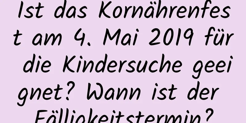 Ist das Kornährenfest am 4. Mai 2019 für die Kindersuche geeignet? Wann ist der Fälligkeitstermin?