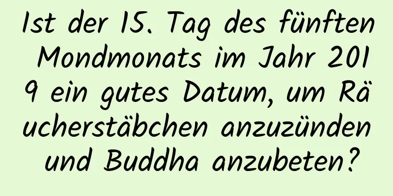 Ist der 15. Tag des fünften Mondmonats im Jahr 2019 ein gutes Datum, um Räucherstäbchen anzuzünden und Buddha anzubeten?
