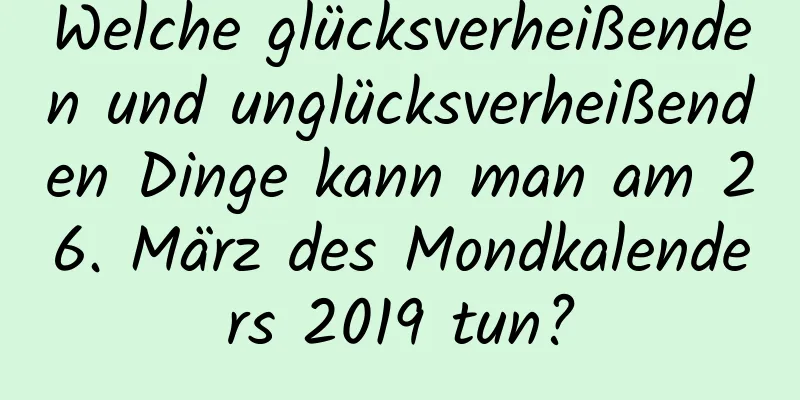 Welche glücksverheißenden und unglücksverheißenden Dinge kann man am 26. März des Mondkalenders 2019 tun?