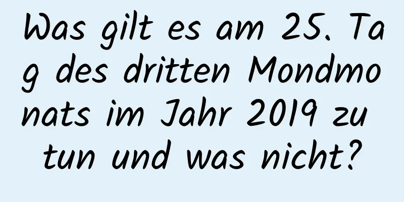 Was gilt es am 25. Tag des dritten Mondmonats im Jahr 2019 zu tun und was nicht?