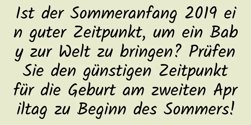 Ist der Sommeranfang 2019 ein guter Zeitpunkt, um ein Baby zur Welt zu bringen? Prüfen Sie den günstigen Zeitpunkt für die Geburt am zweiten Apriltag zu Beginn des Sommers!