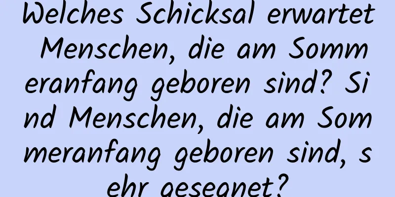 Welches Schicksal erwartet Menschen, die am Sommeranfang geboren sind? Sind Menschen, die am Sommeranfang geboren sind, sehr gesegnet?