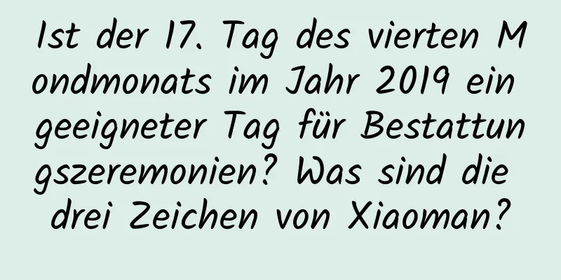 Ist der 17. Tag des vierten Mondmonats im Jahr 2019 ein geeigneter Tag für Bestattungszeremonien? Was sind die drei Zeichen von Xiaoman?