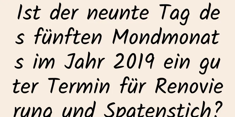 Ist der neunte Tag des fünften Mondmonats im Jahr 2019 ein guter Termin für Renovierung und Spatenstich?