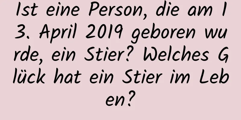 Ist eine Person, die am 13. April 2019 geboren wurde, ein Stier? Welches Glück hat ein Stier im Leben?
