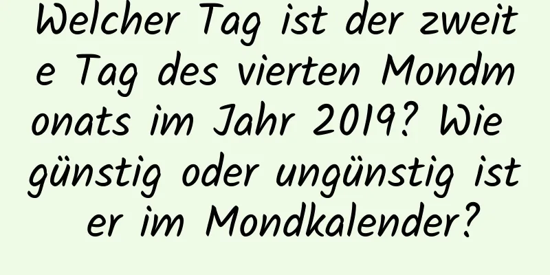 Welcher Tag ist der zweite Tag des vierten Mondmonats im Jahr 2019? Wie günstig oder ungünstig ist er im Mondkalender?