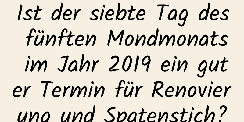 Ist der siebte Tag des fünften Mondmonats im Jahr 2019 ein guter Termin für Renovierung und Spatenstich?