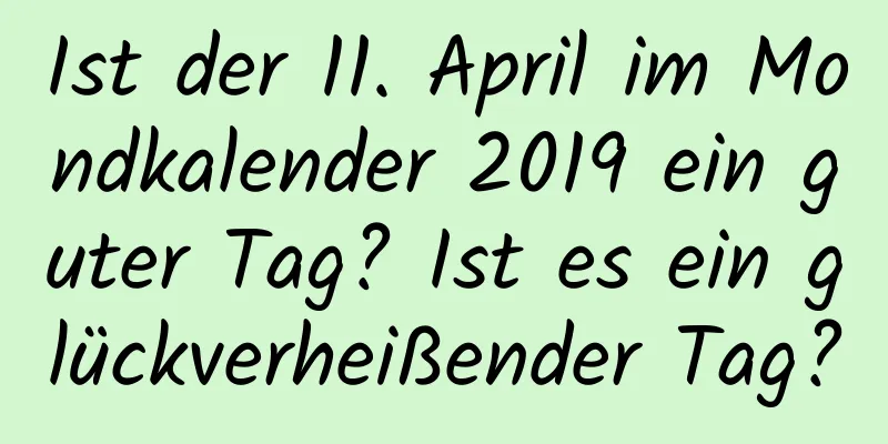 Ist der 11. April im Mondkalender 2019 ein guter Tag? Ist es ein glückverheißender Tag?