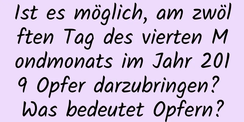 Ist es möglich, am zwölften Tag des vierten Mondmonats im Jahr 2019 Opfer darzubringen? Was bedeutet Opfern?