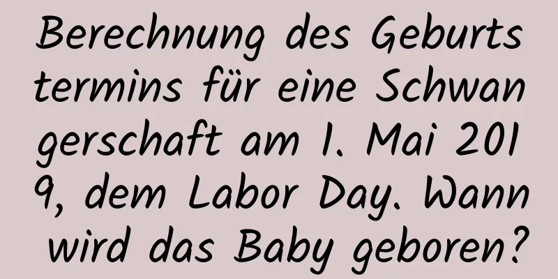Berechnung des Geburtstermins für eine Schwangerschaft am 1. Mai 2019, dem Labor Day. Wann wird das Baby geboren?