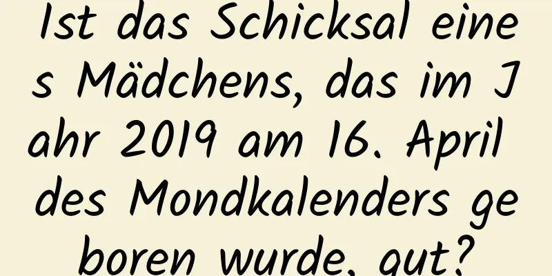 Ist das Schicksal eines Mädchens, das im Jahr 2019 am 16. April des Mondkalenders geboren wurde, gut?
