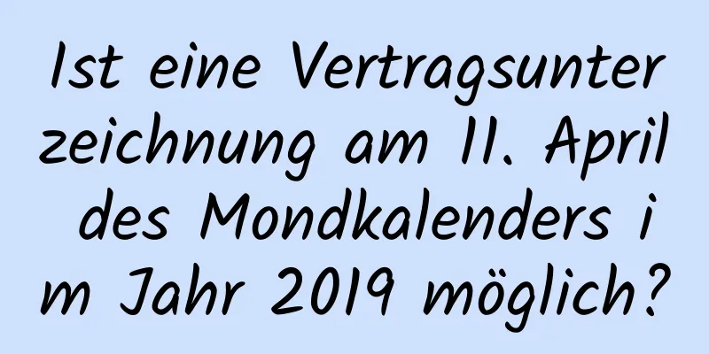 Ist eine Vertragsunterzeichnung am 11. April des Mondkalenders im Jahr 2019 möglich?