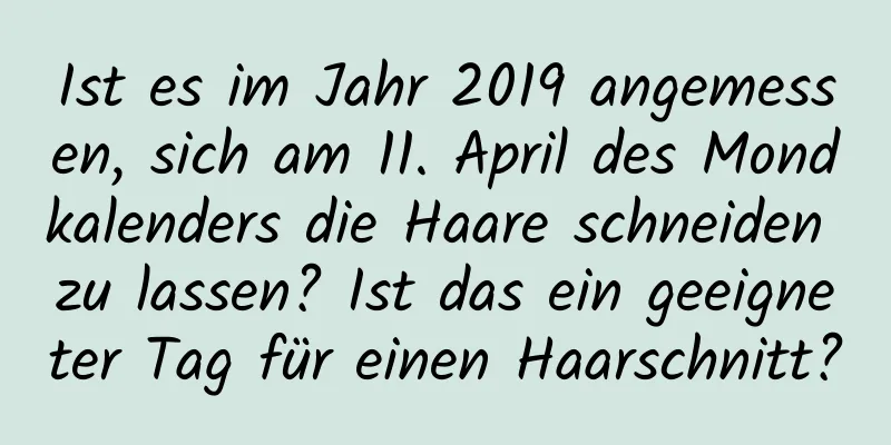 Ist es im Jahr 2019 angemessen, sich am 11. April des Mondkalenders die Haare schneiden zu lassen? Ist das ein geeigneter Tag für einen Haarschnitt?