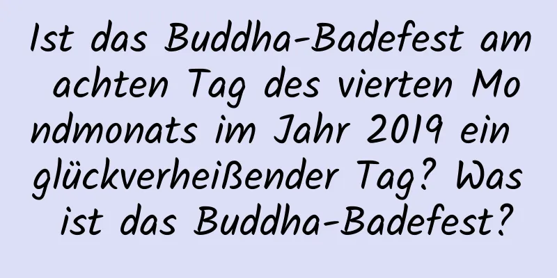 Ist das Buddha-Badefest am achten Tag des vierten Mondmonats im Jahr 2019 ein glückverheißender Tag? Was ist das Buddha-Badefest?