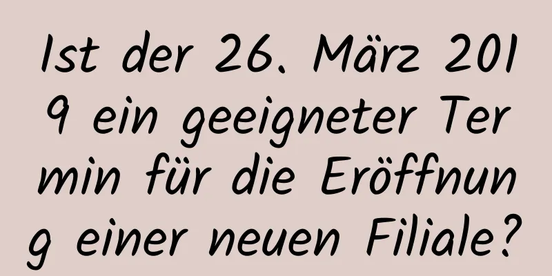 Ist der 26. März 2019 ein geeigneter Termin für die Eröffnung einer neuen Filiale?