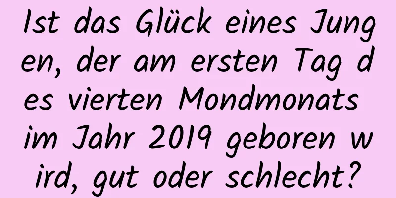 Ist das Glück eines Jungen, der am ersten Tag des vierten Mondmonats im Jahr 2019 geboren wird, gut oder schlecht?
