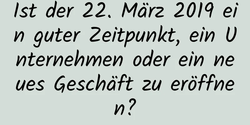 Ist der 22. März 2019 ein guter Zeitpunkt, ein Unternehmen oder ein neues Geschäft zu eröffnen?