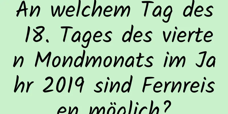 An welchem ​​Tag des 18. Tages des vierten Mondmonats im Jahr 2019 sind Fernreisen möglich?