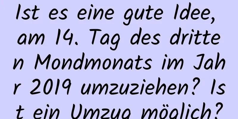 Ist es eine gute Idee, am 14. Tag des dritten Mondmonats im Jahr 2019 umzuziehen? Ist ein Umzug möglich?