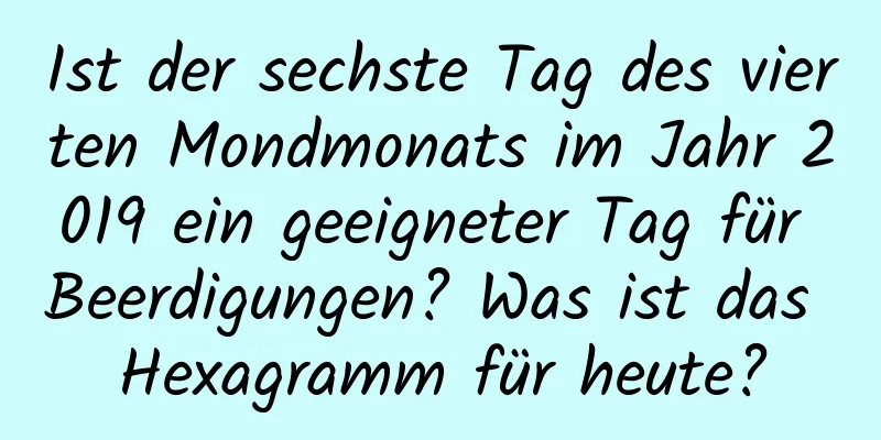 Ist der sechste Tag des vierten Mondmonats im Jahr 2019 ein geeigneter Tag für Beerdigungen? Was ist das Hexagramm für heute?