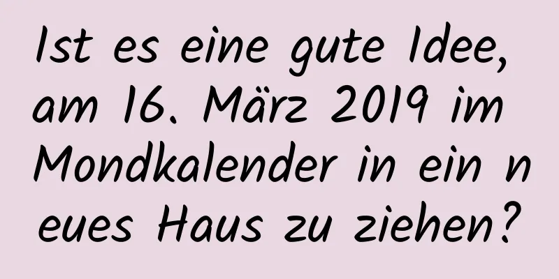 Ist es eine gute Idee, am 16. März 2019 im Mondkalender in ein neues Haus zu ziehen?