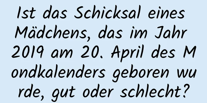 Ist das Schicksal eines Mädchens, das im Jahr 2019 am 20. April des Mondkalenders geboren wurde, gut oder schlecht?