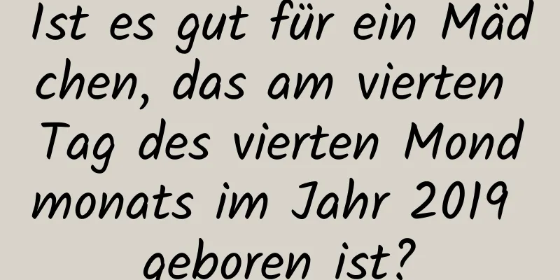 Ist es gut für ein Mädchen, das am vierten Tag des vierten Mondmonats im Jahr 2019 geboren ist?