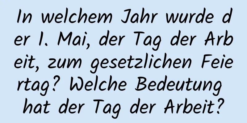 In welchem ​​Jahr wurde der 1. Mai, der Tag der Arbeit, zum gesetzlichen Feiertag? Welche Bedeutung hat der Tag der Arbeit?
