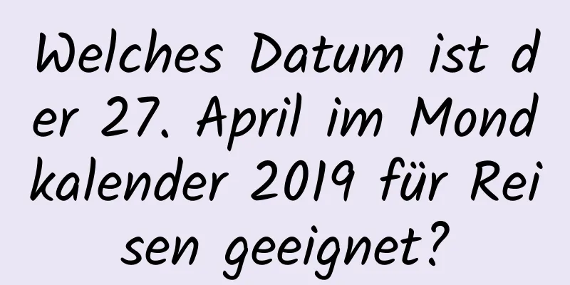Welches Datum ist der 27. April im Mondkalender 2019 für Reisen geeignet?