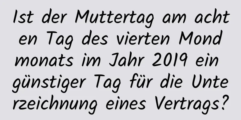 Ist der Muttertag am achten Tag des vierten Mondmonats im Jahr 2019 ein günstiger Tag für die Unterzeichnung eines Vertrags?