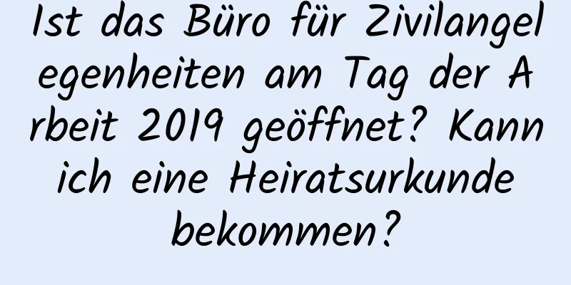 Ist das Büro für Zivilangelegenheiten am Tag der Arbeit 2019 geöffnet? Kann ich eine Heiratsurkunde bekommen?