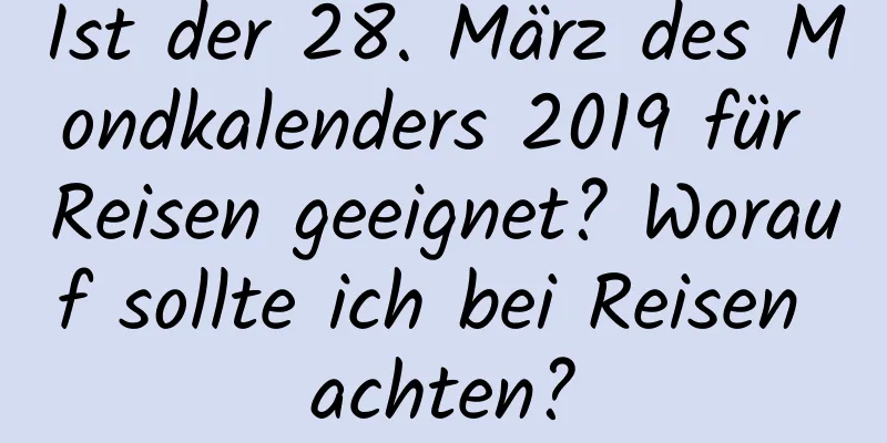 Ist der 28. März des Mondkalenders 2019 für Reisen geeignet? Worauf sollte ich bei Reisen achten?