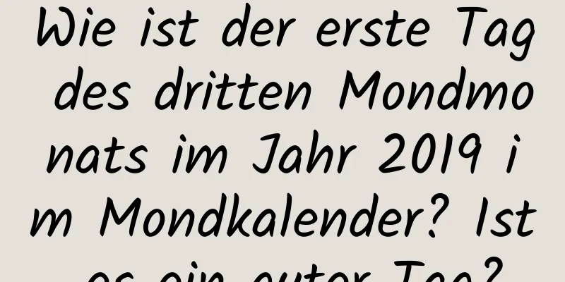 Wie ist der erste Tag des dritten Mondmonats im Jahr 2019 im Mondkalender? Ist es ein guter Tag?