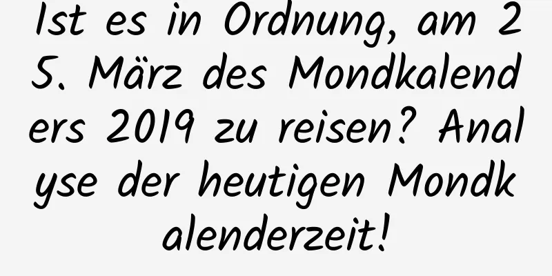Ist es in Ordnung, am 25. März des Mondkalenders 2019 zu reisen? Analyse der heutigen Mondkalenderzeit!