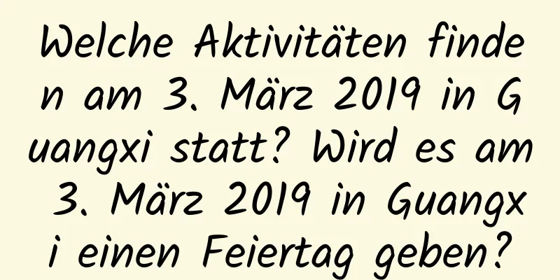Welche Aktivitäten finden am 3. März 2019 in Guangxi statt? Wird es am 3. März 2019 in Guangxi einen Feiertag geben?