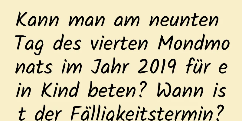 Kann man am neunten Tag des vierten Mondmonats im Jahr 2019 für ein Kind beten? Wann ist der Fälligkeitstermin?