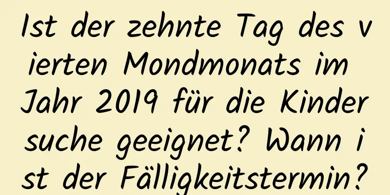 Ist der zehnte Tag des vierten Mondmonats im Jahr 2019 für die Kindersuche geeignet? Wann ist der Fälligkeitstermin?