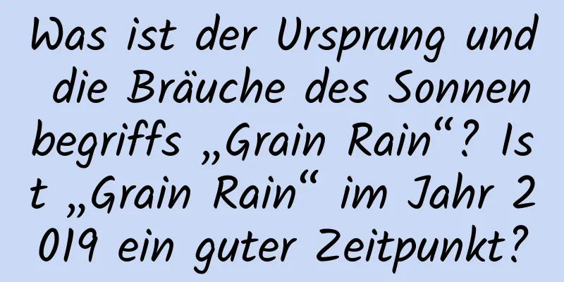 Was ist der Ursprung und die Bräuche des Sonnenbegriffs „Grain Rain“? Ist „Grain Rain“ im Jahr 2019 ein guter Zeitpunkt?