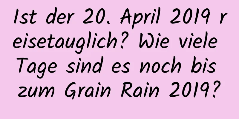 Ist der 20. April 2019 reisetauglich? Wie viele Tage sind es noch bis zum Grain Rain 2019?