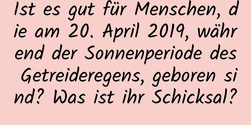 Ist es gut für Menschen, die am 20. April 2019, während der Sonnenperiode des Getreideregens, geboren sind? Was ist ihr Schicksal?