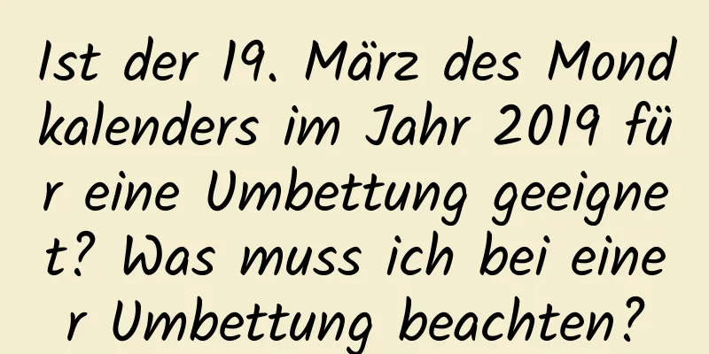 Ist der 19. März des Mondkalenders im Jahr 2019 für eine Umbettung geeignet? Was muss ich bei einer Umbettung beachten?