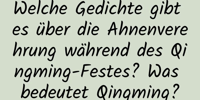 Welche Gedichte gibt es über die Ahnenverehrung während des Qingming-Festes? Was bedeutet Qingming?