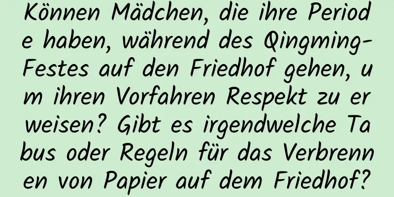 Können Mädchen, die ihre Periode haben, während des Qingming-Festes auf den Friedhof gehen, um ihren Vorfahren Respekt zu erweisen? Gibt es irgendwelche Tabus oder Regeln für das Verbrennen von Papier auf dem Friedhof?