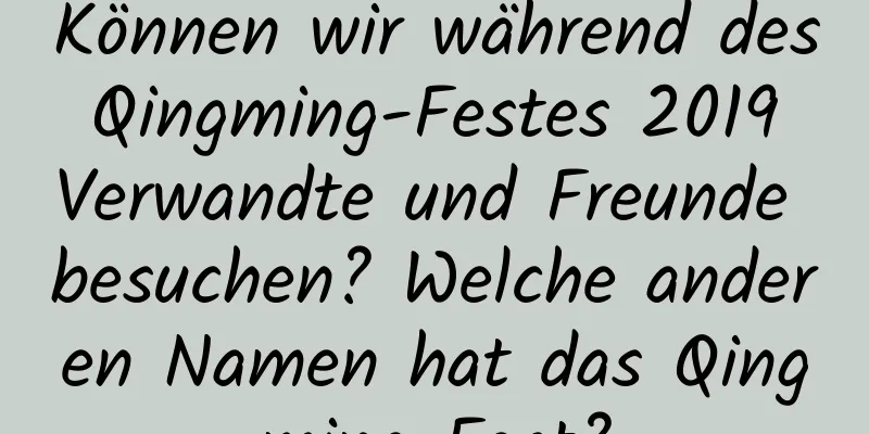 Können wir während des Qingming-Festes 2019 Verwandte und Freunde besuchen? Welche anderen Namen hat das Qingming-Fest?