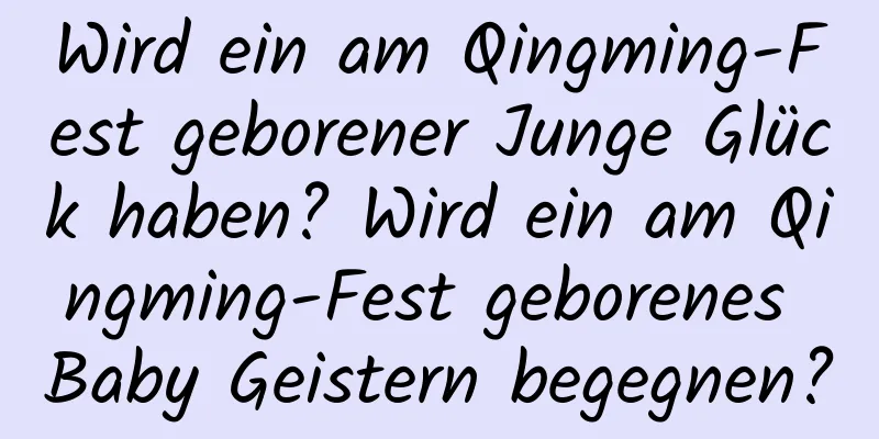 Wird ein am Qingming-Fest geborener Junge Glück haben? Wird ein am Qingming-Fest geborenes Baby Geistern begegnen?